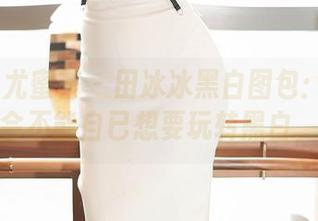 YouMi尤蜜荟 - 田冰冰黑白图包：下载后，你会不能自已想要玩转黑白，们？