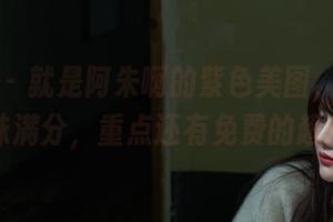 微密圈 - 就是阿朱啊的紫色美图，妹子说韵味满分，重点还有免费的超值！