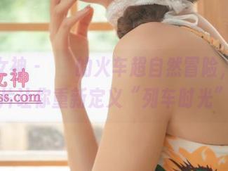梦丝女神 - 玥玥的火车超自然冒险，最新图片让你重新定义“列车时光”。
